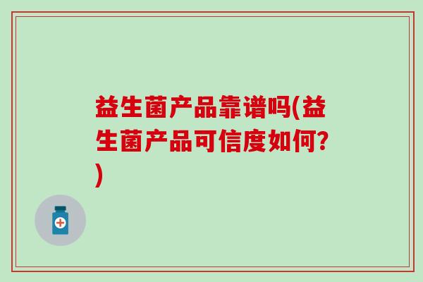 益生菌产品靠谱吗(益生菌产品可信度如何？)