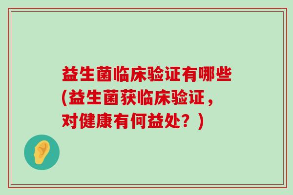 益生菌临床验证有哪些(益生菌获临床验证,对健康有何益处?) 益生菌临床验证有哪些(益生菌获临床验证,对健康有何益处?)