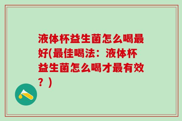 液体杯益生菌怎么喝最好(最佳喝法：液体杯益生菌怎么喝才最有效？)