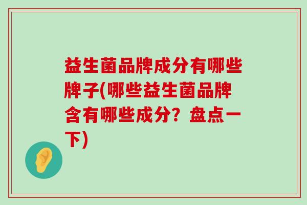益生菌品牌成分有哪些牌子(哪些益生菌品牌含有哪些成分？盘点一下)
