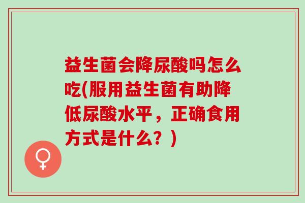益生菌会降尿酸吗怎么吃(服用益生菌有助降低尿酸水平,正确食用方式是什么?) 益生菌会降尿酸吗怎么吃(服用益生菌有助降低尿酸水平,正确食用方式是什么?)
