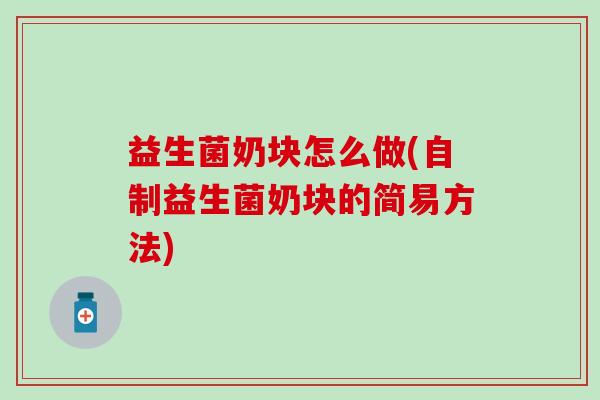 益生菌奶块怎么做(自制益生菌奶块的简易方法)