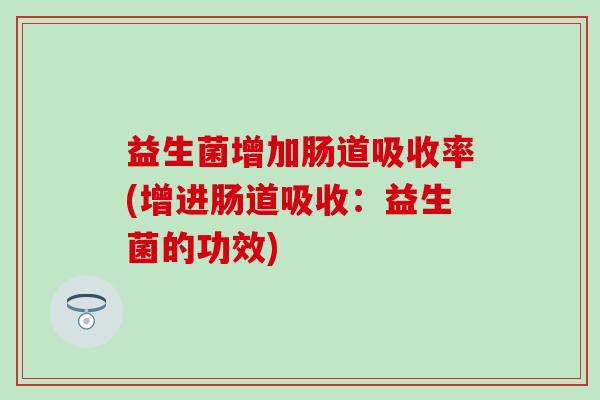 益生菌增加肠道吸收率(增进肠道吸收：益生菌的功效)