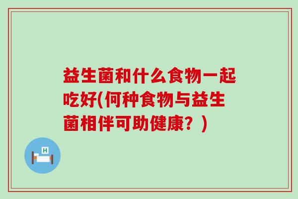 益生菌和什么食物一起吃好(何种食物与益生菌相伴可助健康？)