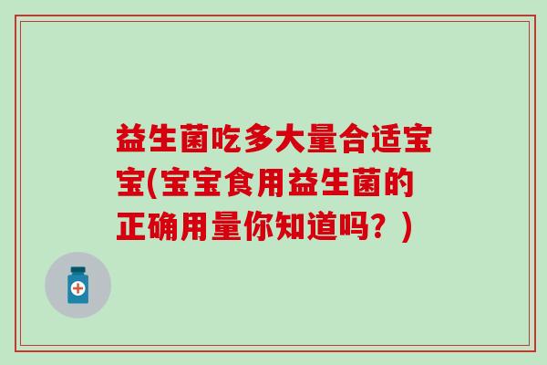益生菌吃多大量合适宝宝(宝宝食用益生菌的正确用量你知道吗？)