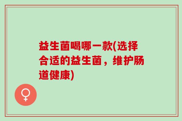 益生菌喝哪一款(选择合适的益生菌,维护肠道健康) 益生菌喝哪一款(选择合适的益生菌,维护肠道健康)