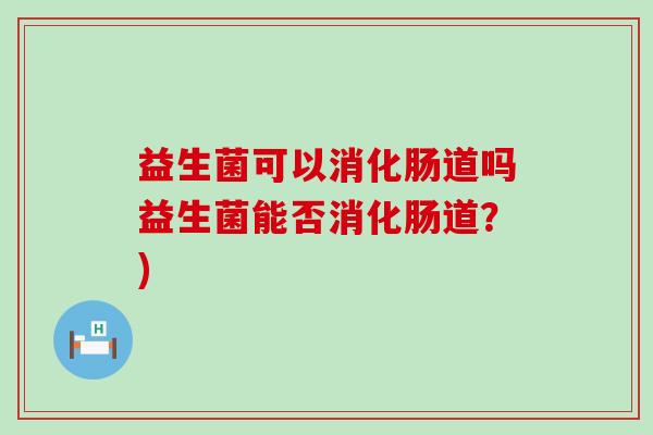 益生菌可以消化肠道吗益生菌能否消化肠道？)