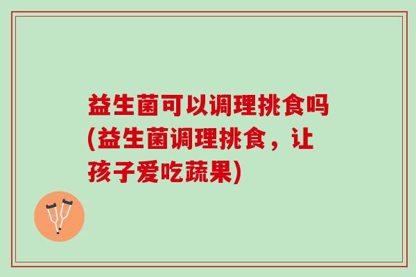 益生菌可以调理挑食吗(益生菌调理挑食，让孩子爱吃蔬果)