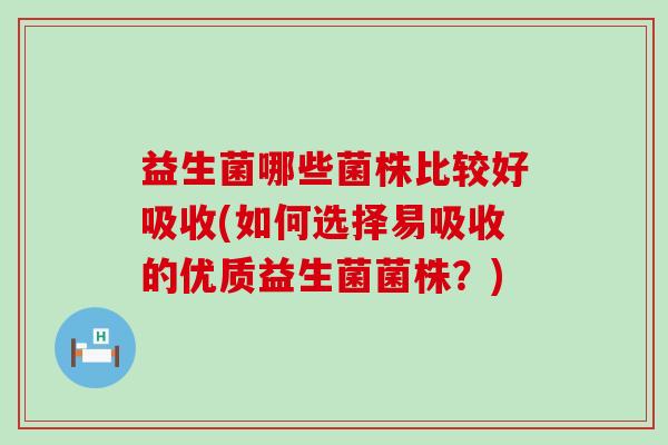 益生菌哪些菌株比较好吸收(如何选择易吸收的优质益生菌菌株?) 益生菌哪些菌株比较好吸收(如何选择易吸收的优质益生菌菌株?)