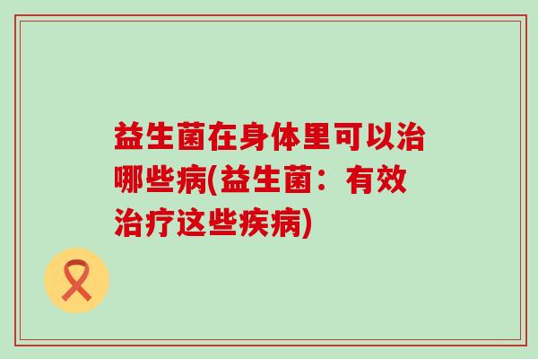 益生菌在身体里可以哪些(益生菌:有效这些) 益生菌在身体里可以哪些(益生菌:有效这些)