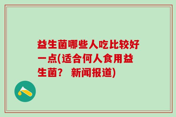 益生菌哪些人吃比较好一点(适合何人食用益生菌？ 新闻报道)