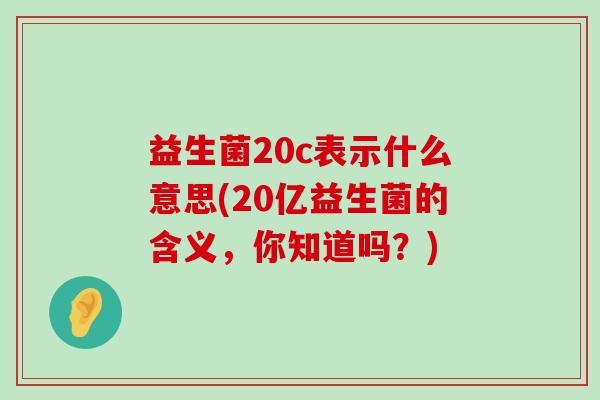 益生菌20c表示什么意思(20亿益生菌的含义，你知道吗？)