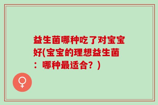 益生菌哪种吃了对宝宝好(宝宝的理想益生菌：哪种最适合？)