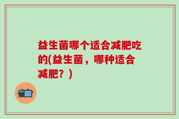 益生菌哪个适合减肥吃的(益生菌，哪种适合减肥？)
