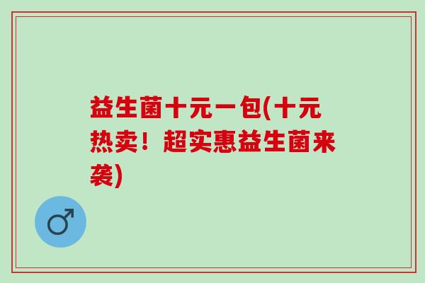 益生菌十元一包(十元热卖！超实惠益生菌来袭)