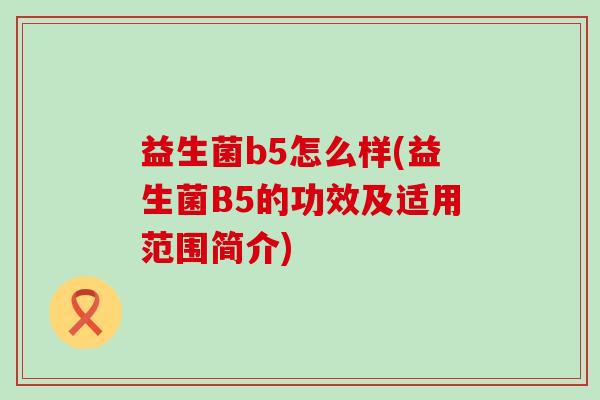 益生菌b5怎么样(益生菌B5的功效及适用范围简介)