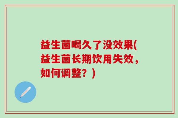 益生菌喝久了没效果(益生菌长期饮用失效，如何调整？)
