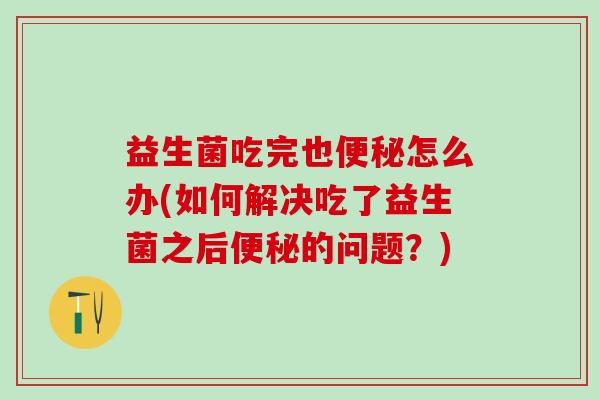 益生菌吃完也便秘怎么办(如何解决吃了益生菌之后便秘的问题？)