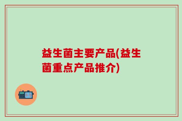 益生菌主要产品(益生菌重点产品推介)