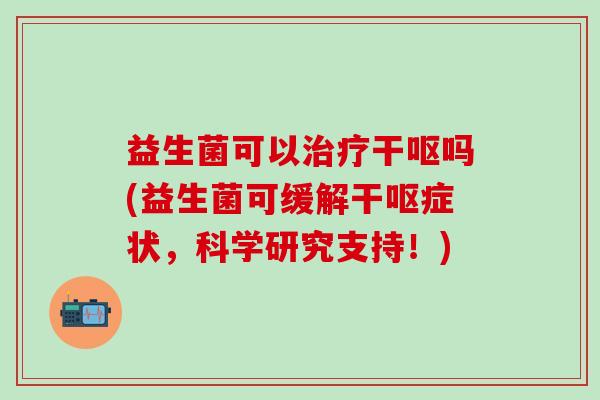 益生菌可以治疗干呕吗(益生菌可缓解干呕症状，科学研究支持！)