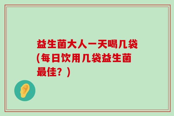 益生菌大人一天喝几袋(每日饮用几袋益生菌佳？)