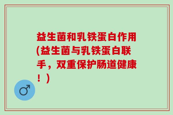 益生菌和乳铁蛋白作用(益生菌与乳铁蛋白联手，双重保护肠道健康！)