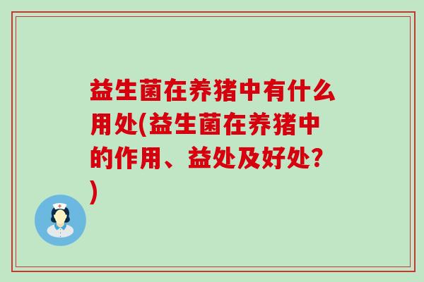 益生菌在养猪中有什么用处(益生菌在养猪中的作用、益处及好处？)