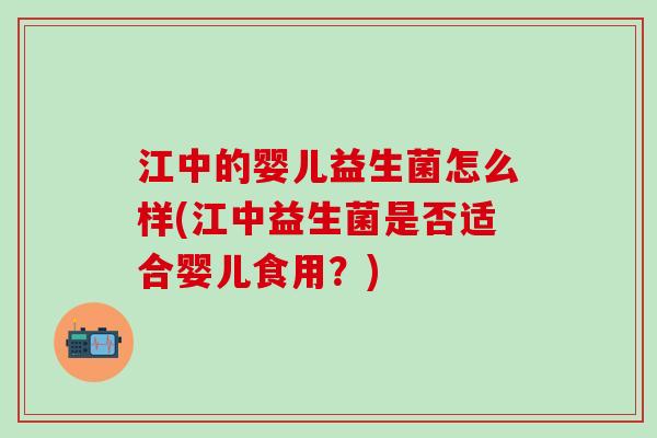 江中的婴儿益生菌怎么样(江中益生菌是否适合婴儿食用？)