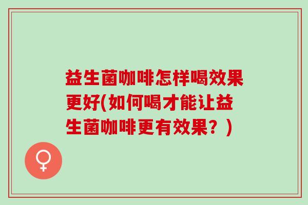 益生菌咖啡怎样喝效果更好(如何喝才能让益生菌咖啡更有效果？)