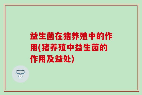 益生菌在猪养殖中的作用(猪养殖中益生菌的作用及益处)