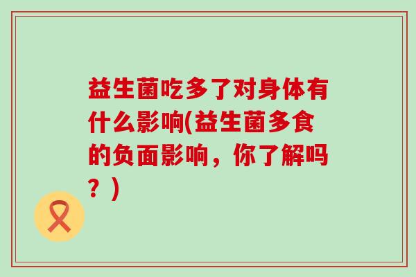 益生菌吃多了对身体有什么影响(益生菌多食的负面影响，你了解吗？)
