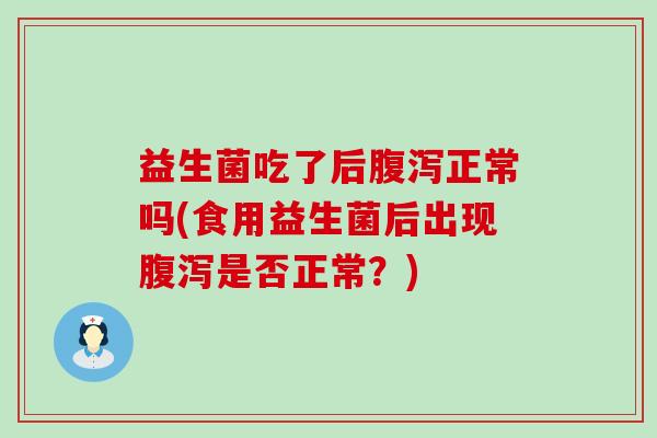 益生菌吃了后腹泻正常吗(食用益生菌后出现腹泻是否正常？)