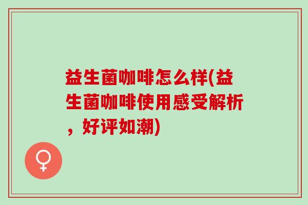 益生菌咖啡怎么样(益生菌咖啡使用感受解析，好评如潮)