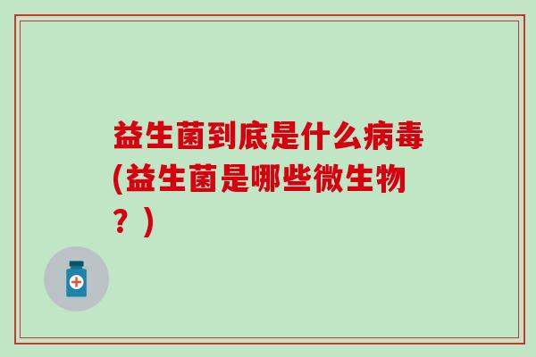 益生菌到底是什么病毒(益生菌是哪些微生物？)