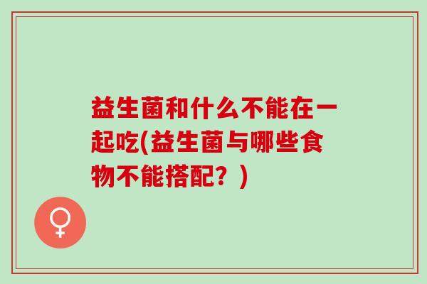 益生菌和什么不能在一起吃(益生菌与哪些食物不能搭配?) 益生菌和什么不能在一起吃(益生菌与哪些食物不能搭配?)