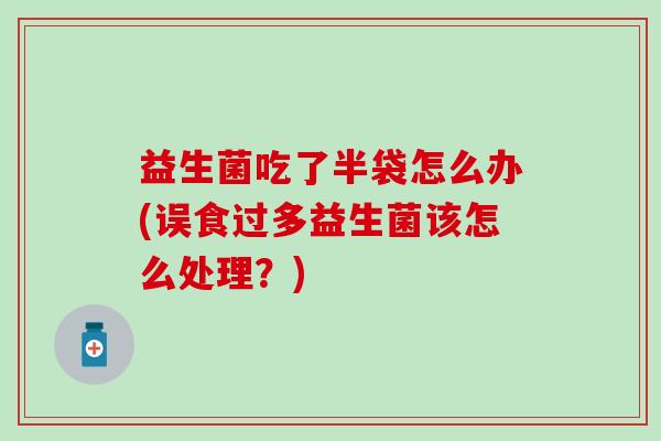 益生菌吃了半袋怎么办(误食过多益生菌该怎么处理？)
