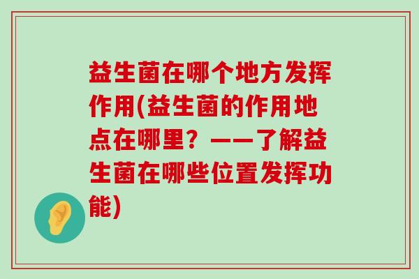 益生菌在哪个地方发挥作用(益生菌的作用地点在哪里?——了解益生菌在哪些位置发挥功能) 益生菌在哪个地方发挥作用(益生菌的作用地点在哪里?——了解益生菌在哪些位置发挥功能)