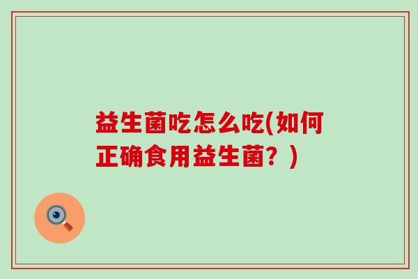 益生菌吃怎么吃(如何正确食用益生菌？)