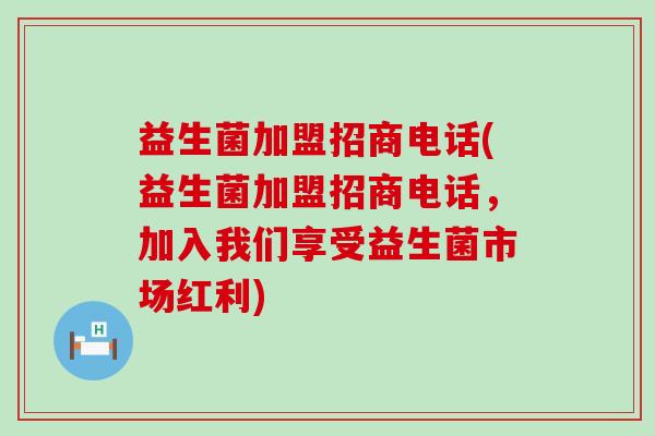 益生菌加盟招商电话(益生菌加盟招商电话，加入我们享受益生菌市场红利)