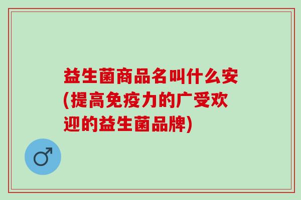 益生菌商品名叫什么安(提高免疫力的广受欢迎的益生菌品牌)