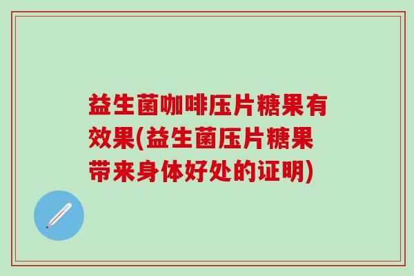 益生菌咖啡压片糖果有效果(益生菌压片糖果带来身体好处的证明)