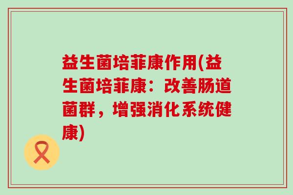 益生菌培菲康作用(益生菌培菲康：改善肠道菌群，增强消化系统健康)