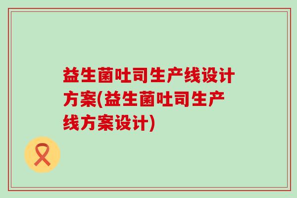 益生菌吐司生产线设计方案(益生菌吐司生产线方案设计)