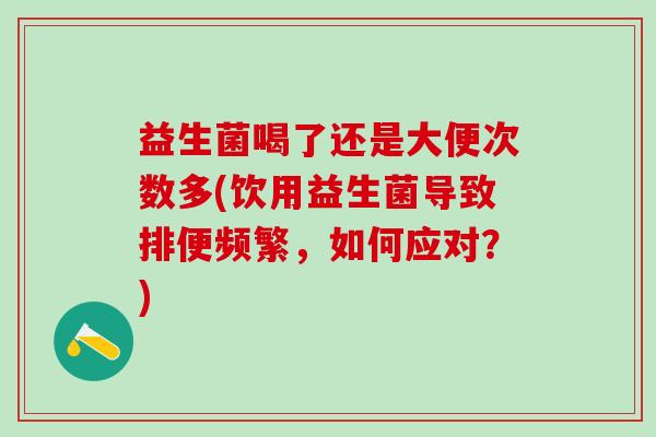 益生菌喝了还是大便次数多(饮用益生菌导致排便频繁，如何应对？)