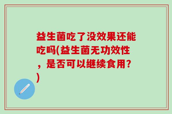 益生菌吃了没效果还能吃吗(益生菌无功效性，是否可以继续食用？)