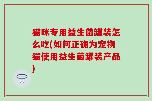 猫咪专用益生菌罐装怎么吃(如何正确为宠物猫使用益生菌罐装产品)