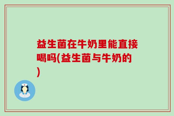 益生菌在牛奶里能直接喝吗(益生菌与牛奶的)