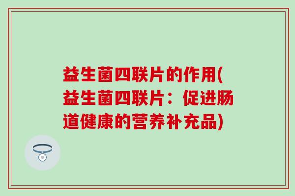 益生菌四联片的作用(益生菌四联片：促进肠道健康的营养补充品)