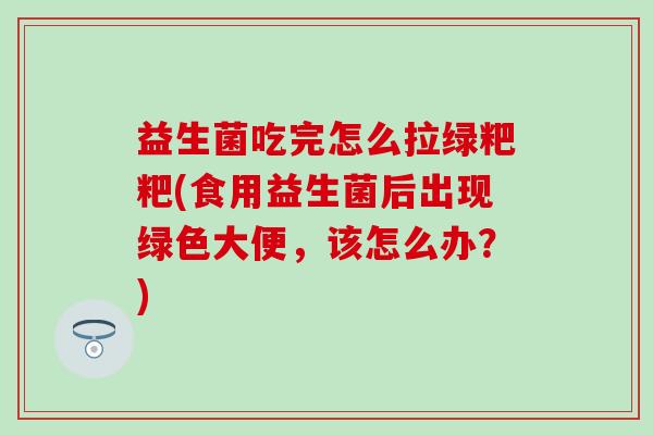 益生菌吃完怎么拉绿粑粑(食用益生菌后出现绿色大便，该怎么办？)