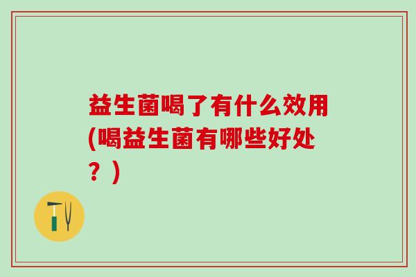 益生菌喝了有什么效用(喝益生菌有哪些好处？)